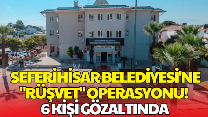 Seferihisar Belediyesi'ne Rüşvet Operasyonu! 6 Kişi Gözaltında